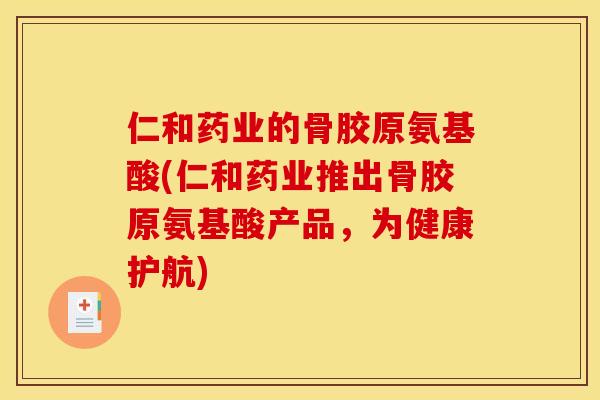 仁和药业的骨胶原氨基酸(仁和药业推出骨胶原氨基酸产品，为健康护航)