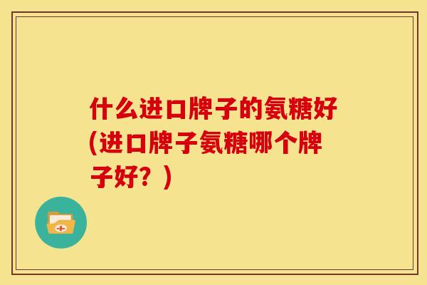 什么进口牌子的氨糖好(进口牌子氨糖哪个牌子好？)