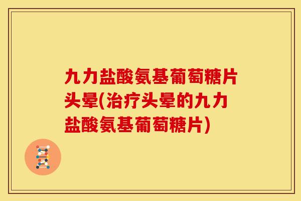 九力盐酸氨基葡萄糖片头晕(治疗头晕的九力盐酸氨基葡萄糖片)