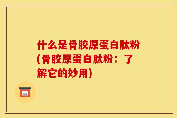 什么是骨胶原蛋白肽粉(骨胶原蛋白肽粉：了解它的妙用)