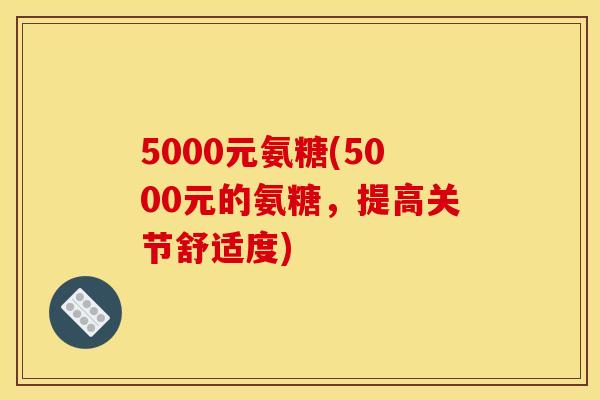 5000元氨糖(5000元的氨糖，提高关节舒适度)