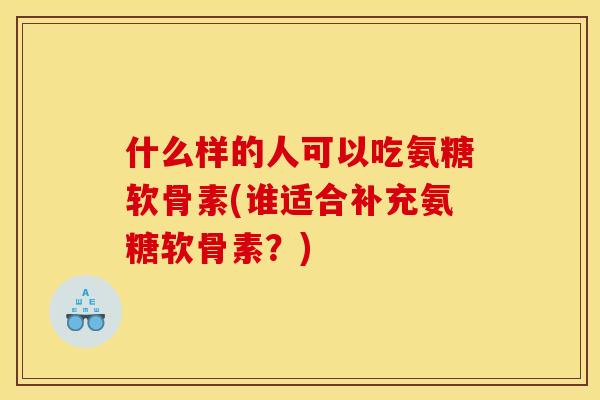 什么样的人可以吃氨糖软骨素(谁适合补充氨糖软骨素？)