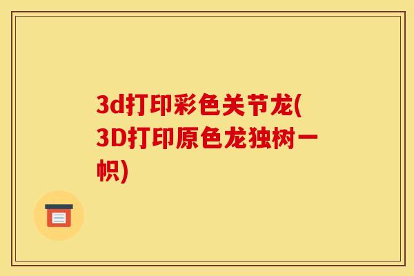 3d打印彩色关节龙(3D打印原色龙独树一帜)