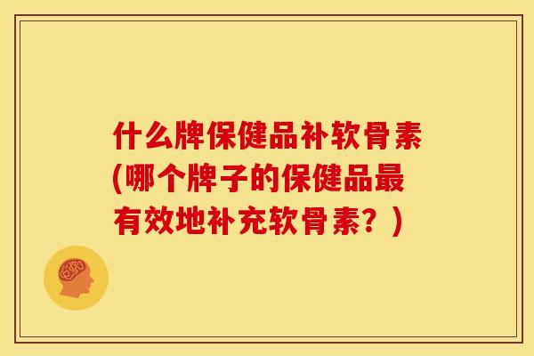什么牌保健品补软骨素(哪个牌子的保健品最有效地补充软骨素？)