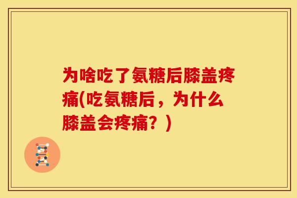 为啥吃了氨糖后膝盖疼痛(吃氨糖后，为什么膝盖会疼痛？)