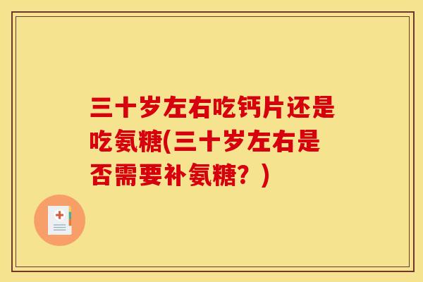 三十岁左右吃钙片还是吃氨糖(三十岁左右是否需要补氨糖？)