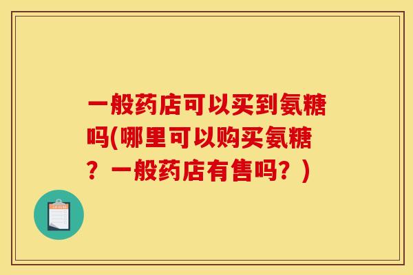 一般药店可以买到氨糖吗(哪里可以购买氨糖？一般药店有售吗？)