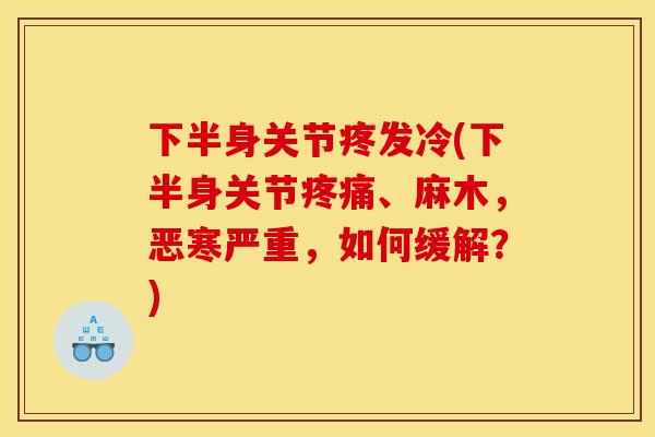 下半身关节疼发冷(下半身关节疼痛、麻木，恶寒严重，如何缓解？)