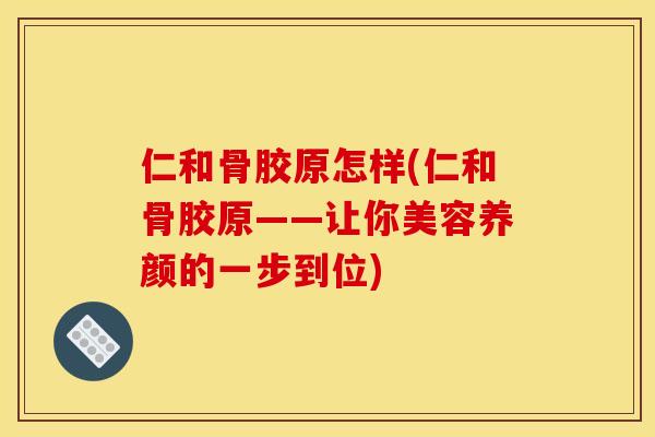 仁和骨胶原怎样(仁和骨胶原——让你美容养颜的一步到位)