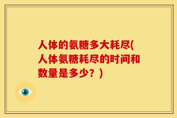 人体的氨糖多大耗尽(人体氨糖耗尽的时间和数量是多少？)
