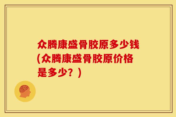 众腾康盛骨胶原多少钱(众腾康盛骨胶原价格是多少？)