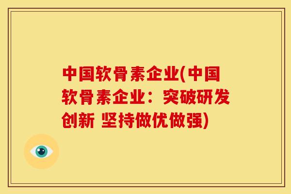 中国软骨素企业(中国软骨素企业：突破研发创新 坚持做优做强)