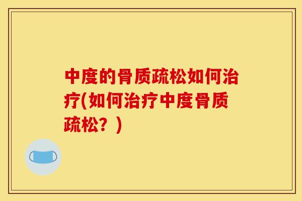中度的骨质疏松如何治疗(如何治疗中度骨质疏松？)
