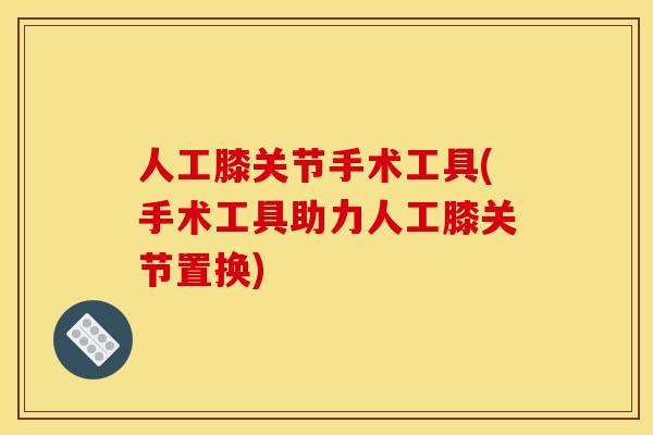 人工膝关节手术工具(手术工具助力人工膝关节置换)
