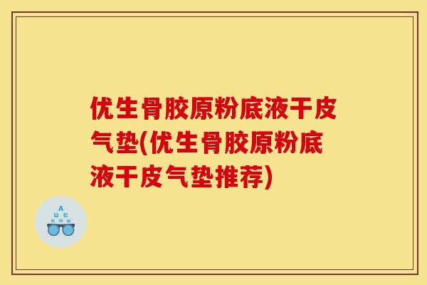 优生骨胶原粉底液干皮气垫(优生骨胶原粉底液干皮气垫推荐)
