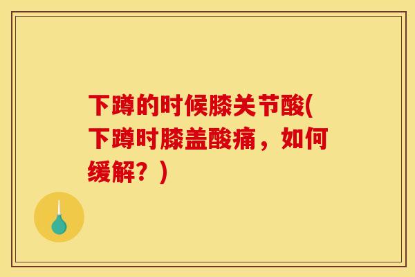 下蹲的时候膝关节酸(下蹲时膝盖酸痛，如何缓解？)