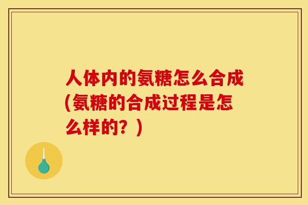 人体内的氨糖怎么合成(氨糖的合成过程是怎么样的？)