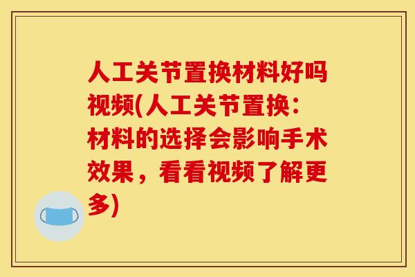 人工关节置换材料好吗视频(人工关节置换：材料的选择会影响手术效果，看看视频了解更多)