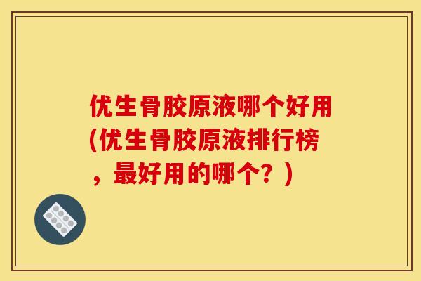 优生骨胶原液哪个好用(优生骨胶原液排行榜，最好用的哪个？)