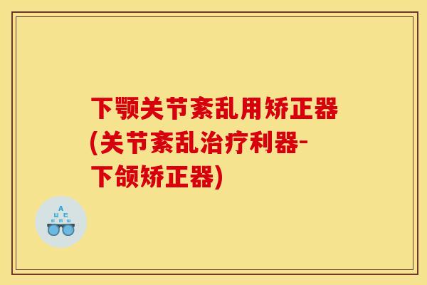 下颚关节紊乱用矫正器(关节紊乱治疗利器-下颌矫正器)