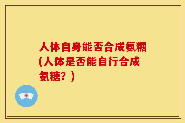 人体自身能否合成氨糖(人体是否能自行合成氨糖？)