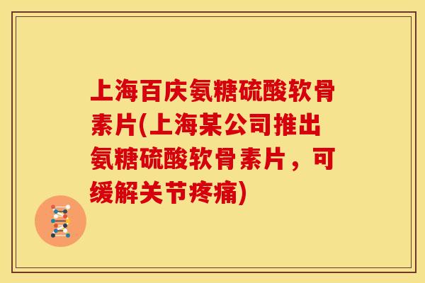 上海百庆氨糖硫酸软骨素片(上海某公司推出氨糖硫酸软骨素片，可缓解关节疼痛)
