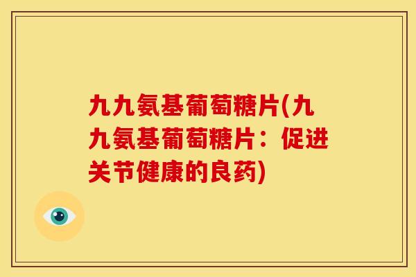 九九氨基葡萄糖片(九九氨基葡萄糖片：促进关节健康的良药)