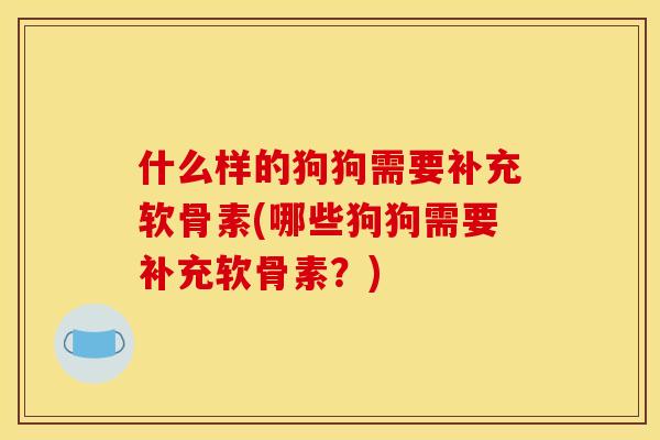 什么样的狗狗需要补充软骨素(哪些狗狗需要补充软骨素？)