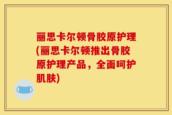 丽思卡尔顿骨胶原护理(丽思卡尔顿推出骨胶原护理产品，全面呵护肌肤)