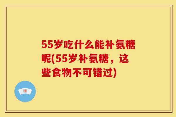 55岁吃什么能补氨糖呢(55岁补氨糖，这些食物不可错过)
