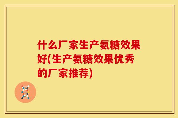 什么厂家生产氨糖效果好(生产氨糖效果优秀的厂家推荐)