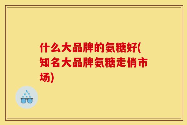 什么大品牌的氨糖好(知名大品牌氨糖走俏市场)