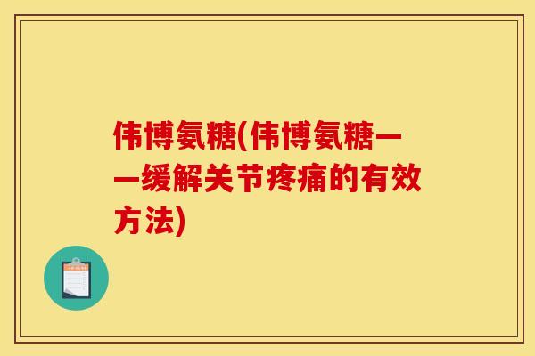 伟博氨糖(伟博氨糖——缓解关节疼痛的有效方法)