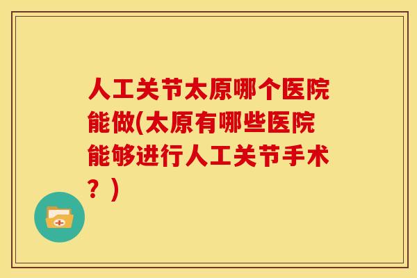 人工关节太原哪个医院能做(太原有哪些医院能够进行人工关节手术？)