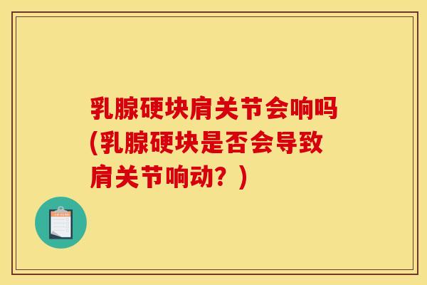 乳腺硬块肩关节会响吗(乳腺硬块是否会导致肩关节响动？)