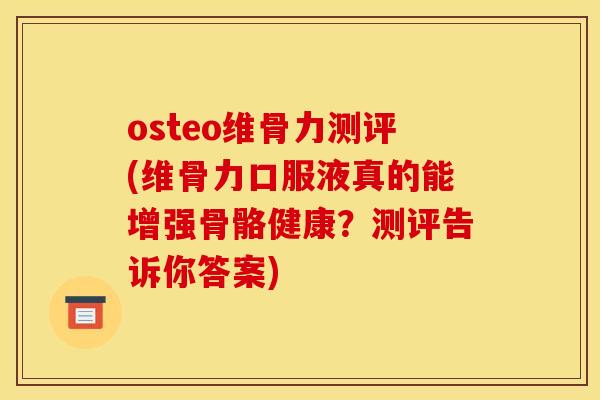 osteo维骨力测评(维骨力口服液真的能增强骨骼健康？测评告诉你答案)
