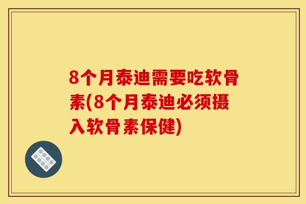 8个月泰迪需要吃软骨素(8个月泰迪必须摄入软骨素保健)