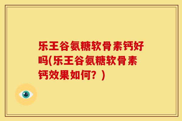 乐王谷氨糖软骨素钙好吗(乐王谷氨糖软骨素钙效果如何？)