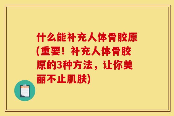 什么能补充人体骨胶原(重要！补充人体骨胶原的3种方法，让你美丽不止肌肤)