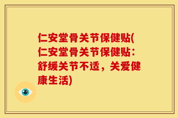 仁安堂骨关节保健贴(仁安堂骨关节保健贴：舒缓关节不适，关爱健康生活)