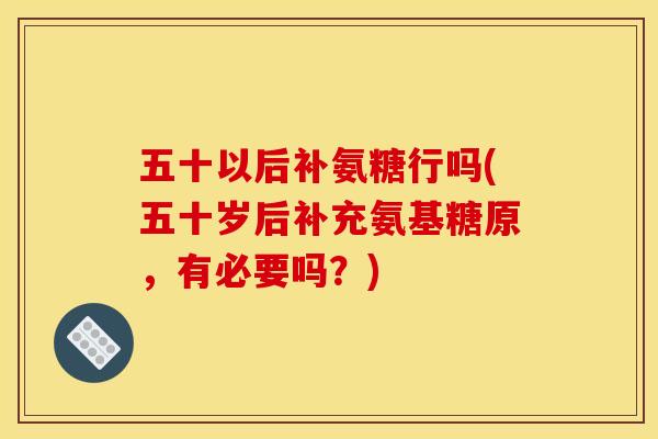 五十以后补氨糖行吗(五十岁后补充氨基糖原，有必要吗？)
