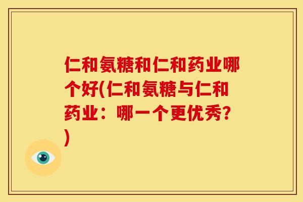 仁和氨糖和仁和药业哪个好(仁和氨糖与仁和药业：哪一个更优秀？)