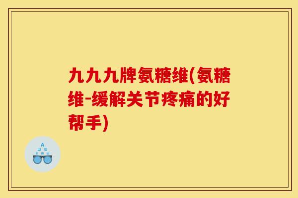 九九九牌氨糖维(氨糖维-缓解关节疼痛的好帮手)