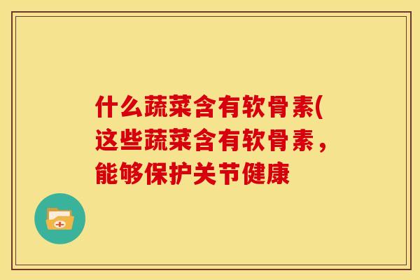 什么蔬菜含有软骨素(这些蔬菜含有软骨素，能够保护关节健康
