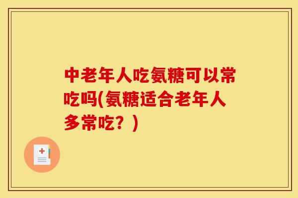 中老年人吃氨糖可以常吃吗(氨糖适合老年人多常吃？)