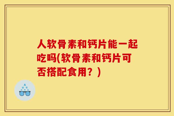 人软骨素和钙片能一起吃吗(软骨素和钙片可否搭配食用？)