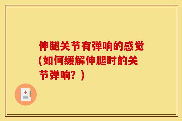 伸腿关节有弹响的感觉(如何缓解伸腿时的关节弹响？)