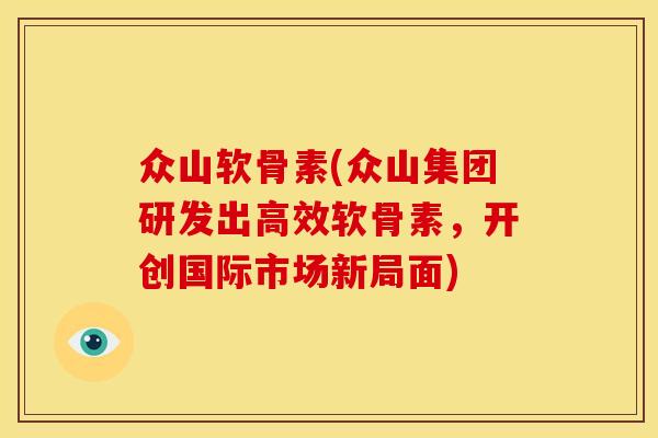 众山软骨素(众山集团研发出高效软骨素，开创国际市场新局面)