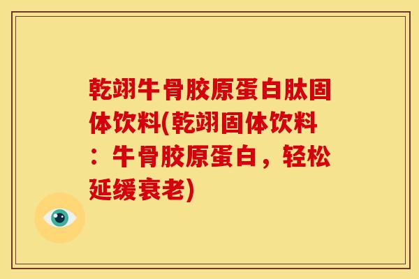乾翊牛骨胶原蛋白肽固体饮料(乾翊固体饮料：牛骨胶原蛋白，轻松延缓衰老)