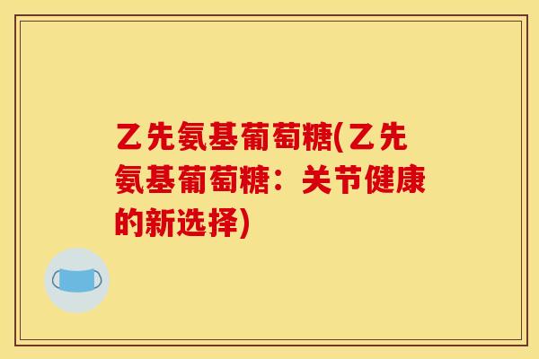 乙先氨基葡萄糖(乙先氨基葡萄糖：关节健康的新选择)